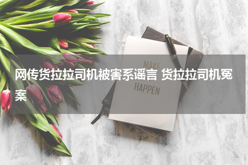 网传货拉拉司机被害系谣言 货拉拉司机冤案