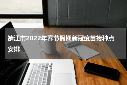 靖江市2022年春节假期新冠疫苗接种点安排