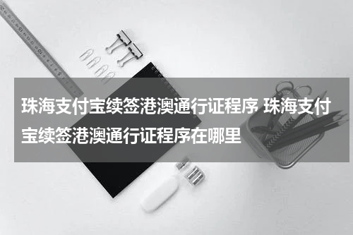 珠海支付宝续签港澳通行证程序 珠海支付宝续签港澳通行证程序在哪里