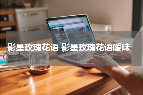 影星玫瑰花语 影星玫瑰花语暧昧