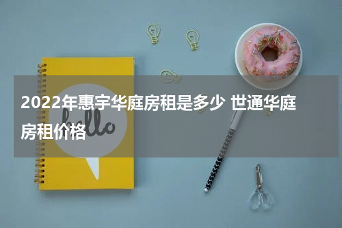 2022年惠宇华庭房租是多少 世通华庭房租价格