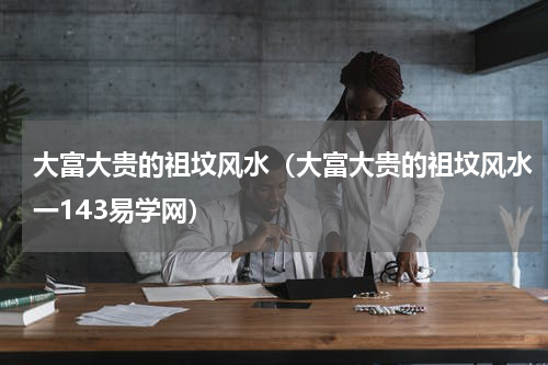 大富大贵的祖坟风水（大富大贵的祖坟风水一143易学网）