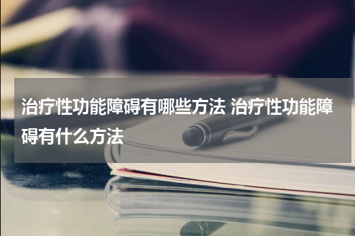 治疗性功能障碍有哪些方法 治疗性功能障碍有什么方法