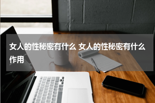 女人的性秘密有什么 女人的性秘密有什么作用
