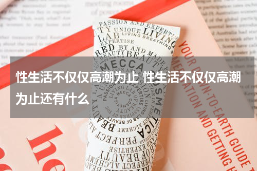 性生活不仅仅高潮为止 性生活不仅仅高潮为止还有什么
