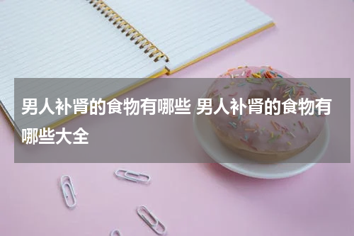 男人补肾的食物有哪些 男人补肾的食物有哪些大全