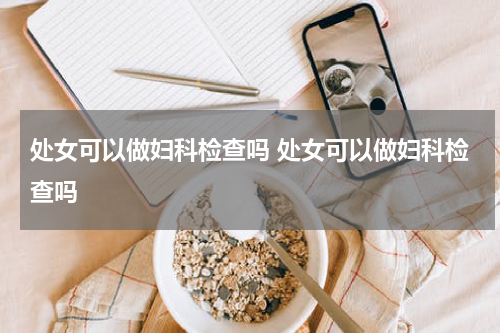 处女可以做妇科检查吗 处女可以做妇科检查吗