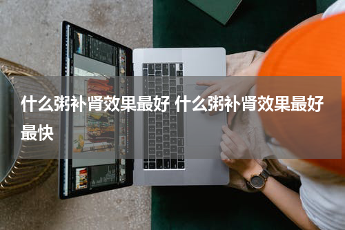 什么粥补肾效果最好 什么粥补肾效果最好最快