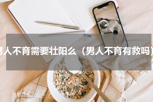 男人不育需要壮阳么（男人不育有救吗）