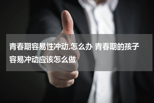 青春期容易性冲动,怎么办 青春期的孩子容易冲动应该怎么做
