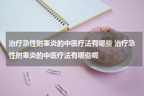 治疗急性附睾炎的中医疗法有哪些 治疗急性附睾炎的中医疗法有哪些呢