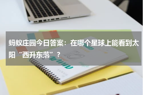 蚂蚁庄园今日答案：在哪个星球上能看到太阳“西升东落”？