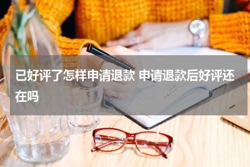 已好评了怎样申请退款 申请退款后好评还在吗