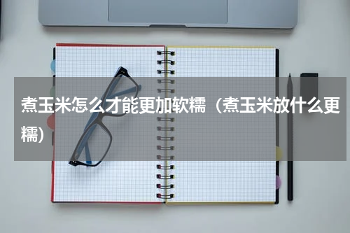 煮玉米怎么才能更加软糯（煮玉米放什么更糯）