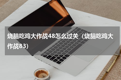 烧脑吃鸡大作战48怎么过关（烧脑吃鸡大作战83）